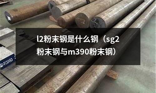 l2粉末钢是什么钢(sg2粉末钢与m390粉末钢)
