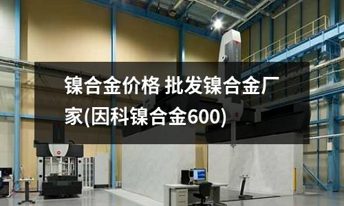 镍合金价格 批发镍合金厂家(因科镍合金600)