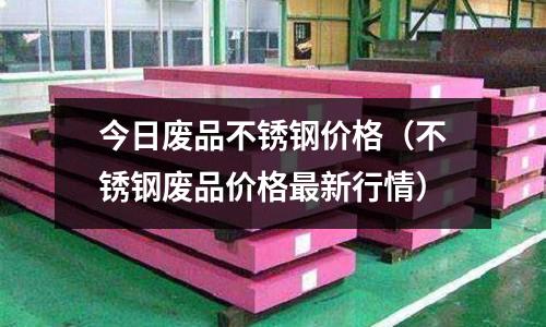 今日废品不锈钢价格(不锈钢废品价格最新行情)
