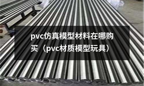 pvc仿真模型材料在哪购买(pvc材质模型玩具)