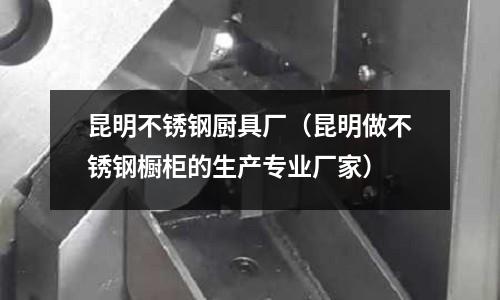昆明不锈钢厨具厂(昆明做不锈钢橱柜的生产专业厂家)