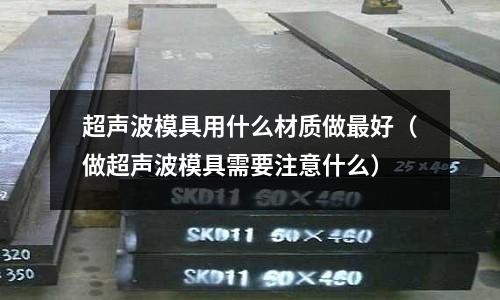 超声波模具用什么材质做最好(做超声波模具需要注意什么)