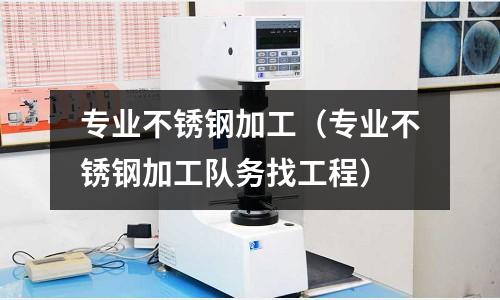 专业不锈钢加工(专业不锈钢加工队务找工程)