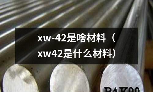 xw-42是啥材料(xw42是什么材料)