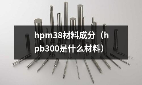 hpm38材料成分(hpb300是什么材料)