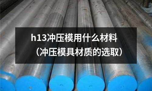 h13冲压模用什么材料(冲压模具材质的选取)
