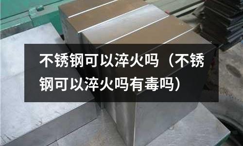 不锈钢可以淬火吗(不锈钢可以淬火吗有毒吗)
