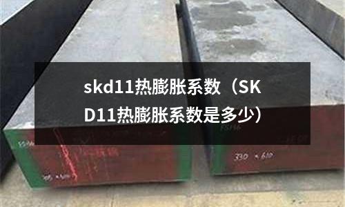 skd11热膨胀系数(SKD11热膨胀系数是多少)