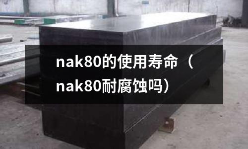 nak80的使用寿命(nak80耐腐蚀吗)