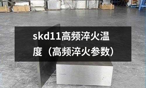 skd11高频淬火温度(高频淬火参数)