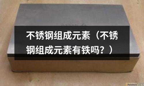 不锈钢组成元素(不锈钢组成元素有铁吗?)