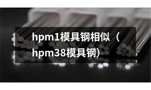 hpm1模具钢相似(hpm38模具钢)