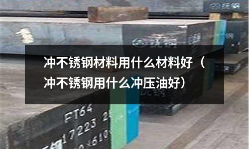 冲不锈钢材料用什么材料好(冲不锈钢用什么冲压油好)