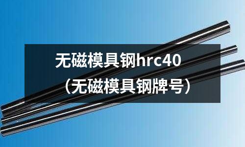无磁模具钢hrc40(无磁模具钢牌号)