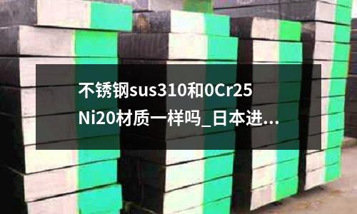不锈钢sus310和0Cr25Ni20材质一样吗_日本进口料