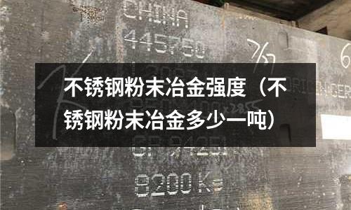 不锈钢粉末冶金强度(不锈钢粉末冶金多少一吨)
