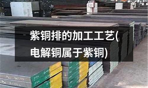 紫铜排的加工工艺(电解铜属于紫铜)