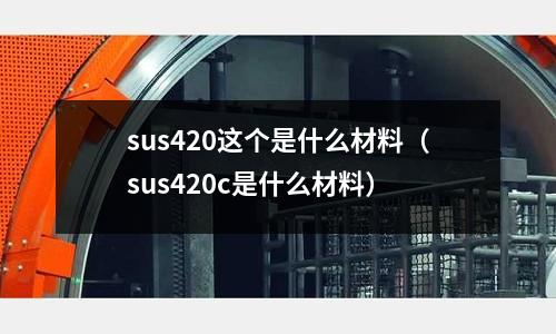 sus420这个是什么材料(sus420c是什么材料)