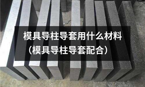 模具导柱导套用什么材料(模具导柱导套配合)