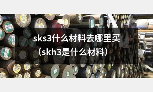 sks3什么材料去哪里买(skh3是什么材料)