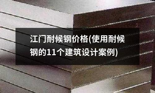 江门耐候钢价格(使用耐候钢的11个建筑设计案例)