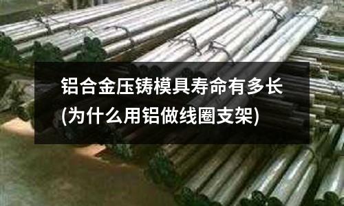 铝合金压铸模具寿命有多长(为什么用铝做线圈支架)