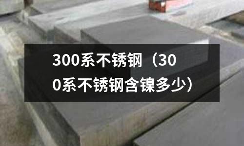 300系不锈钢(300系不锈钢含镍多少)