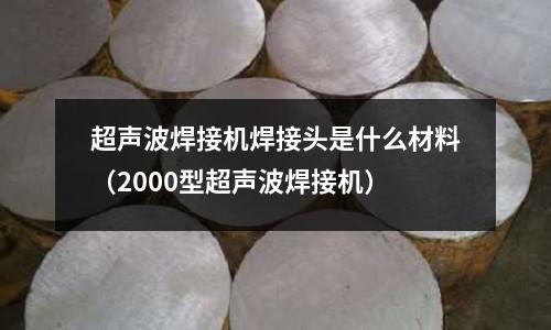 超声波焊接机焊接头是什么材料(2000型超声波焊接机)