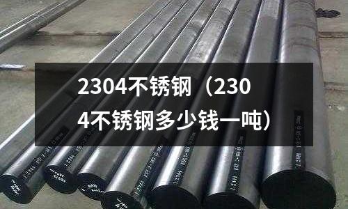 2304不锈钢(2304不锈钢多少钱一吨)