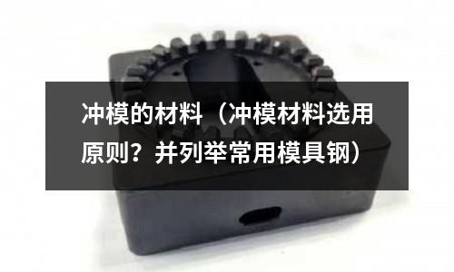 冲模的材料(冲模材料选用原则?并列举常用模具钢)
