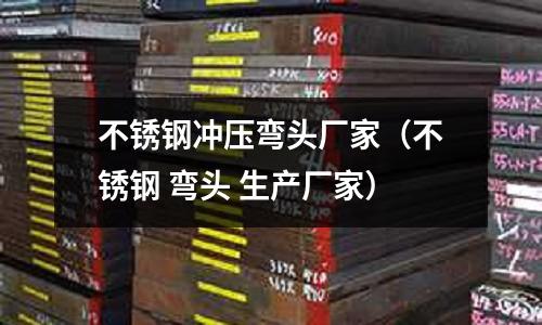 不锈钢冲压弯头厂家(不锈钢 弯头 生产厂家)