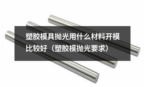 塑胶模具抛光用什么材料开模比较好(塑胶模抛光要求)