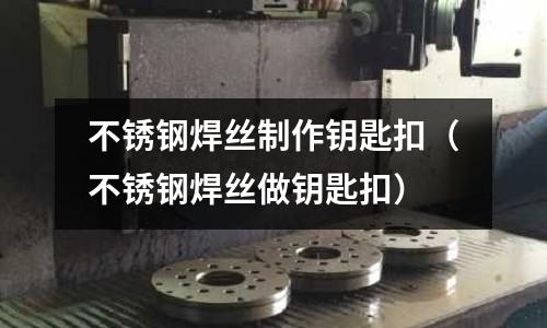不锈钢焊丝制作钥匙扣(不锈钢焊丝做钥匙扣)