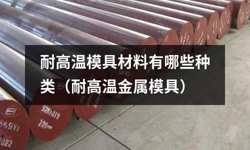 耐高温模具材料有哪些种类(耐高温金属模具)