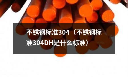 不锈钢标准304(不锈钢标准304DH是什么标准)