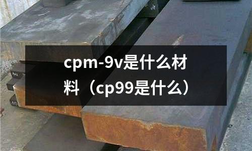 cpm-9v是什么材料(cp99是什么)
