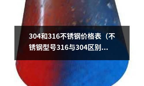 304和316不锈钢价格表(不锈钢型号316与304区别)
