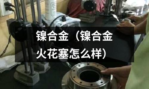 镍合金(镍合金火花塞怎么样)