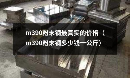 m390粉末钢最真实的价格(m390粉末钢多少钱一公斤)