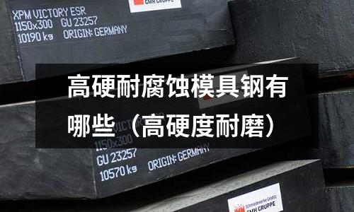 高硬耐腐蚀模具钢有哪些(高硬度耐磨)