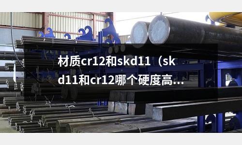 材质cr12和skd11(skd11和cr12哪个硬度高)