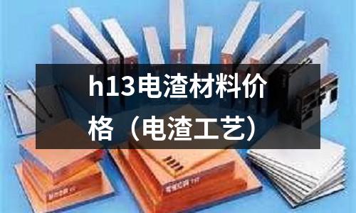 h13电渣材料价格(电渣工艺)