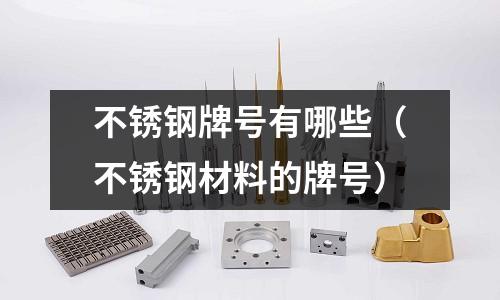 不锈钢牌号有哪些(不锈钢材料的牌号)