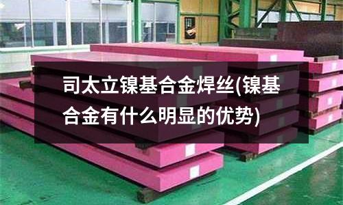 司太立镍基合金焊丝(镍基合金有什么明显的优势)