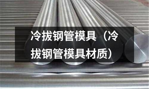 冷拔钢管模具(冷拔钢管模具材质)