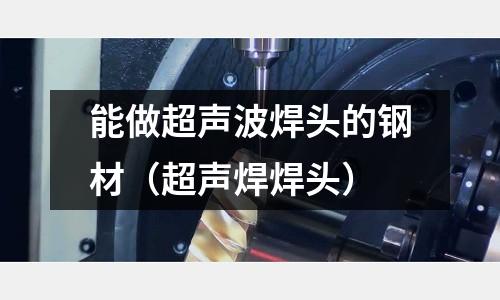 能做超声波焊头的钢材(超声焊焊头)