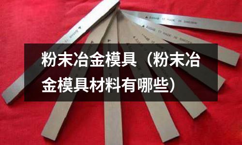 粉末冶金模具(粉末冶金模具材料有哪些)