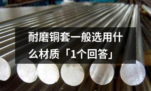 耐磨铜套一般选用什么材质「1个回答」