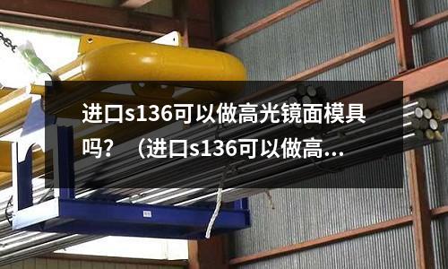 进口s136可以做高光镜面模具吗?(进口s136可以做高光镜面模具吗视频)