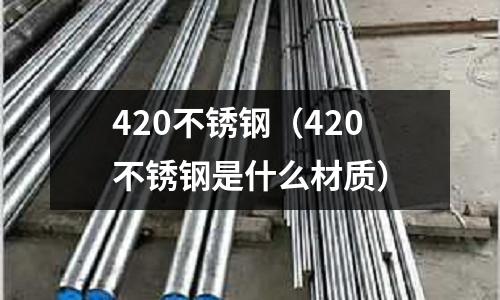 420不锈钢(420不锈钢是什么材质)